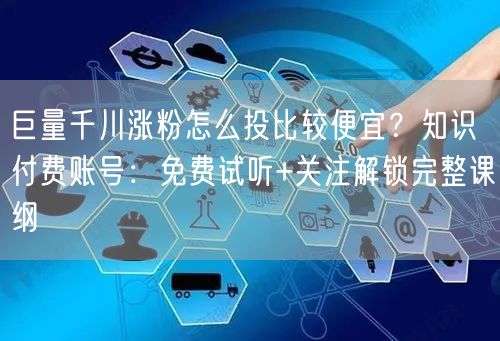 巨量千川涨粉怎么投比较便宜？知识付费账号：免费试听+关注解锁完整课纲