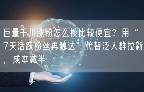 巨量千川涨粉怎么投比较便宜？用“7天活跃粉丝再触达”代替泛人群拉新，成本减半