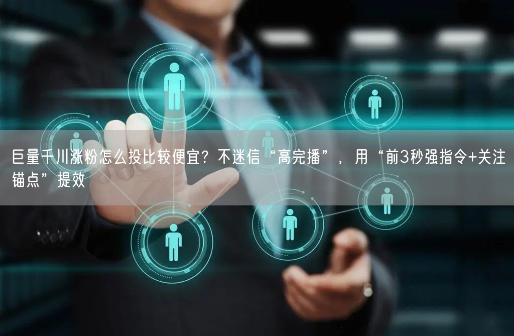 巨量千川涨粉怎么投比较便宜？不迷信“高完播”，用“前3秒强指令+关注锚点”提效