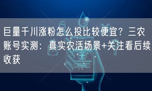 巨量千川涨粉怎么投比较便宜？三农账号实测：真实农活场景+关注看后续收获