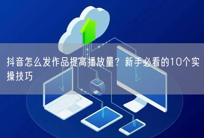 抖音怎么发作品提高播放量？新手必看的10个实操技巧