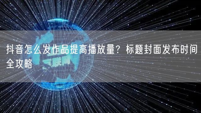 抖音怎么发作品提高播放量？标题封面发布时间全攻略