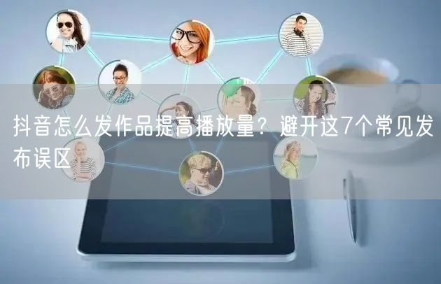 抖音怎么发作品提高播放量？避开这7个常见发布误区