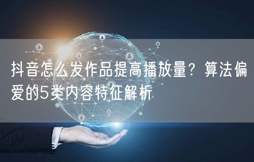 抖音怎么发作品提高播放量？算法偏爱的5类内容特征解析