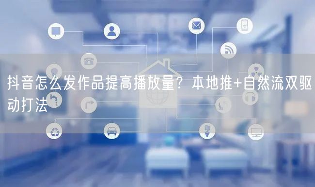 抖音怎么发作品提高播放量？本地推+自然流双驱动打法