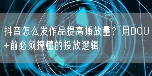 抖音怎么发作品提高播放量？用DOU+前必须搞懂的投放逻辑