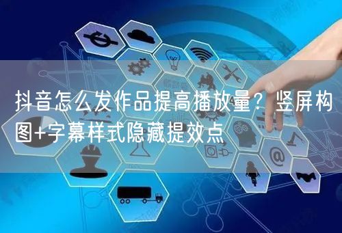 抖音怎么发作品提高播放量？竖屏构图+字幕样式隐藏提效点