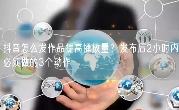 抖音怎么发作品提高播放量？发布后2小时内必须做的3个动作