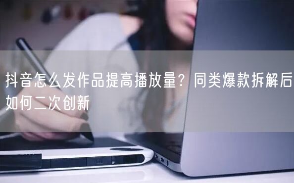 抖音怎么发作品提高播放量？同类爆款拆解后如何二次创新