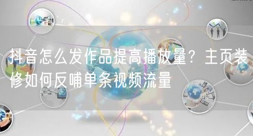 抖音怎么发作品提高播放量？主页装修如何反哺单条视频流量