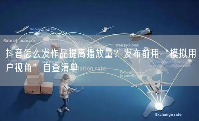 抖音怎么发作品提高播放量？发布前用“模拟用户视角”自查清单