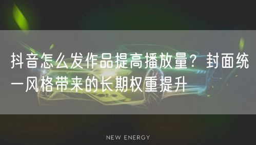 抖音怎么发作品提高播放量？封面统一风格带来的长期权重提升