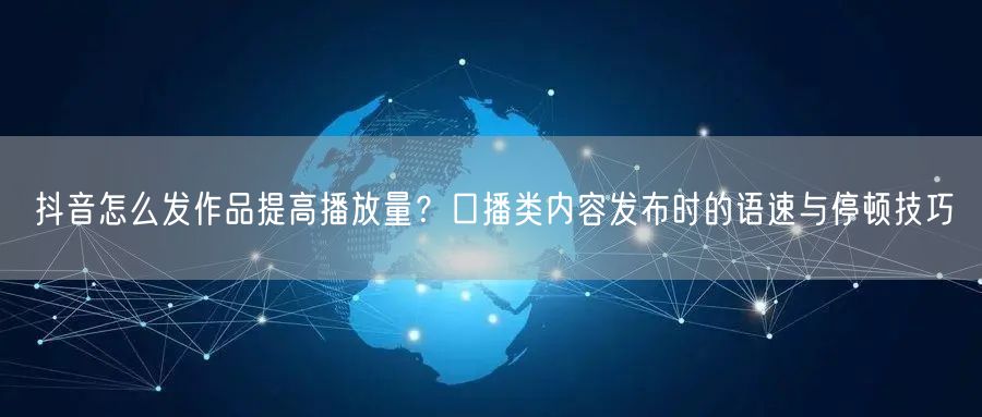 抖音怎么发作品提高播放量？口播类内容发布时的语速与停顿技巧