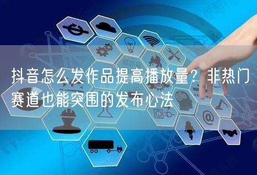 抖音怎么发作品提高播放量？非热门赛道也能突围的发布心法