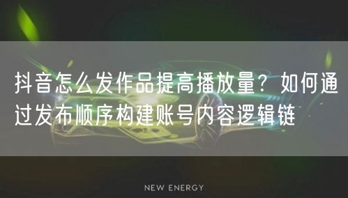 抖音怎么发作品提高播放量？如何通过发布顺序构建账号内容逻辑链