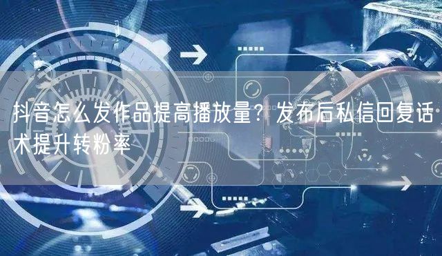 抖音怎么发作品提高播放量？发布后私信回复话术提升转粉率