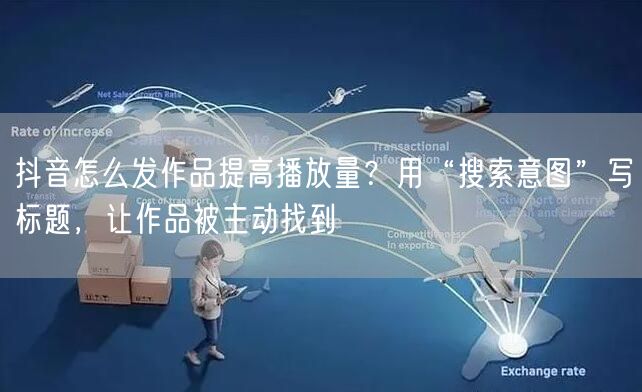 抖音怎么发作品提高播放量？用“搜索意图”写标题，让作品被主动找到