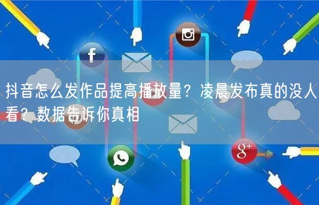抖音怎么发作品提高播放量？凌晨发布真的没人看？数据告诉你真相