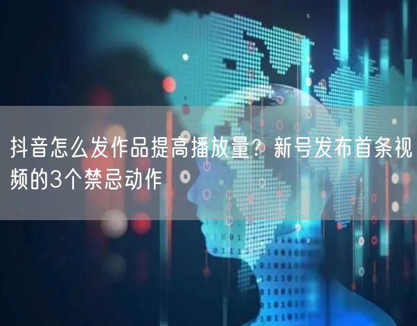 抖音怎么发作品提高播放量？新号发布首条视频的3个禁忌动作
