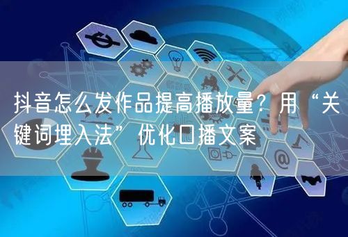 抖音怎么发作品提高播放量？用“关键词埋入法”优化口播文案
