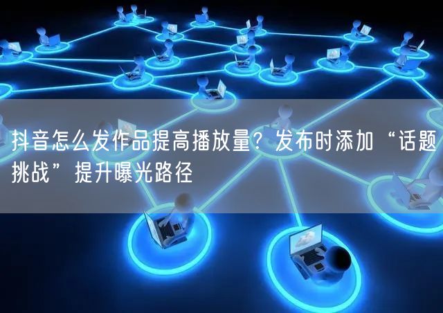 抖音怎么发作品提高播放量？发布时添加“话题挑战”提升曝光路径