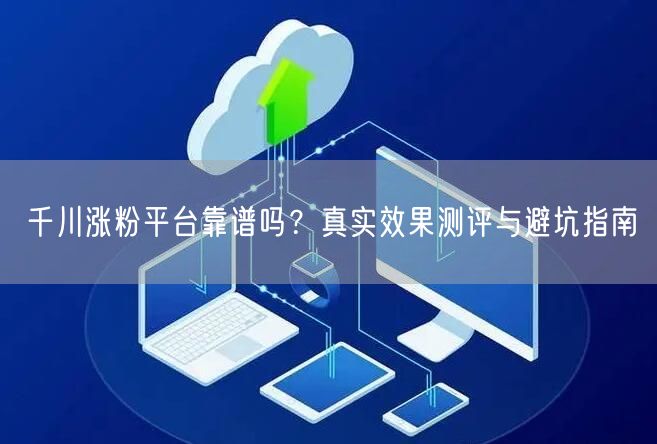 千川涨粉平台靠谱吗？真实效果测评与避坑指南