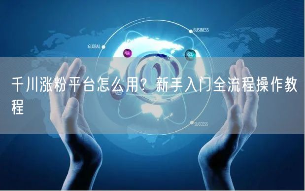 千川涨粉平台怎么用？新手入门全流程操作教程