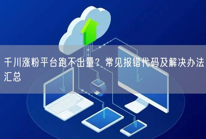千川涨粉平台跑不出量？常见报错代码及解决办法汇总