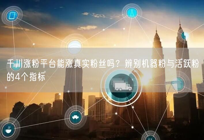 千川涨粉平台能涨真实粉丝吗？辨别机器粉与活跃粉的4个指标