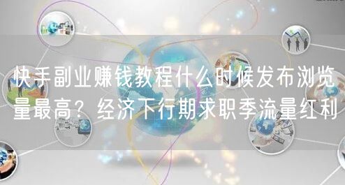 快手副业赚钱教程什么时候发布浏览量最高？经济下行期求职季流量红利