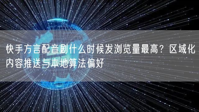 快手方言配音剧什么时候发浏览量最高？区域化内容推送与本地算法偏好