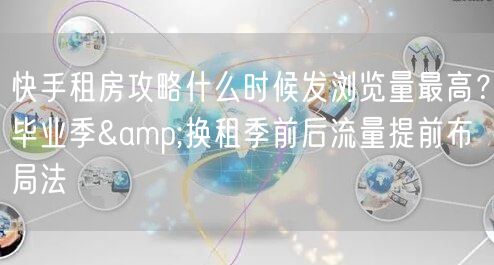 快手租房攻略什么时候发浏览量最高？毕业季&换租季前后流量提前布局法