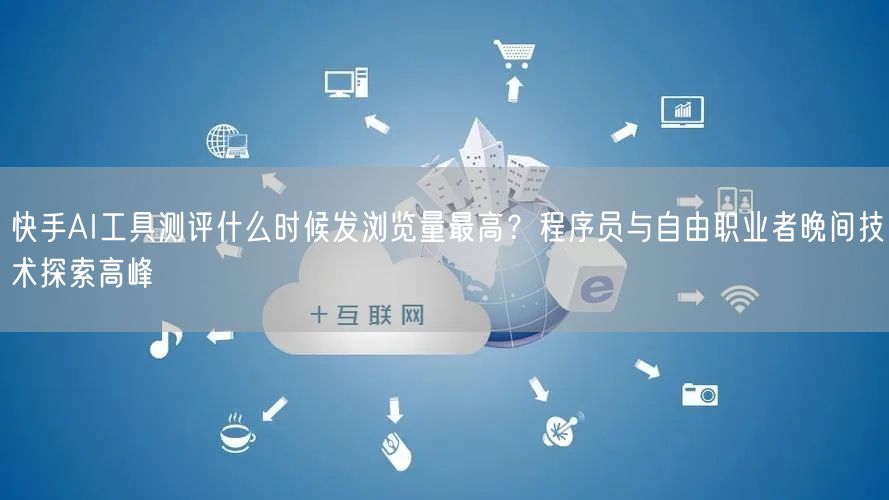 快手AI工具测评什么时候发浏览量最高？程序员与自由职业者晚间技术探索高峰