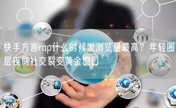快手方言rap什么时候发浏览量最高？年轻圈层夜间社交裂变黄金窗口