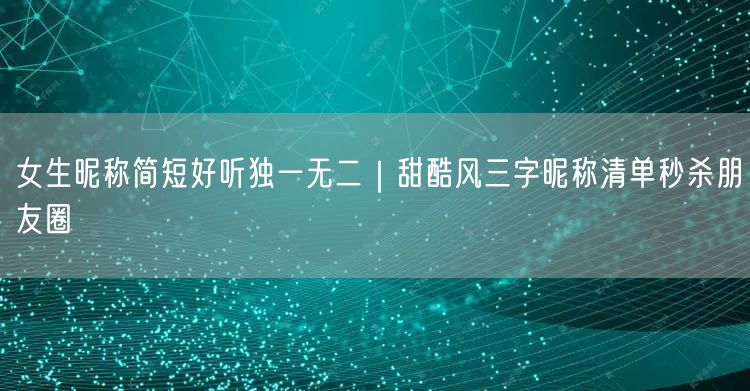 女生昵称简短好听独一无二｜甜酷风三字昵称清单秒杀朋友圈