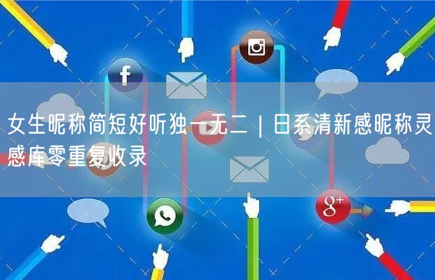 女生昵称简短好听独一无二｜日系清新感昵称灵感库零重复收录
