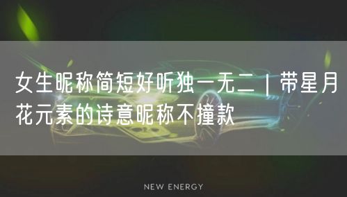 女生昵称简短好听独一无二｜带星月花元素的诗意昵称不撞款