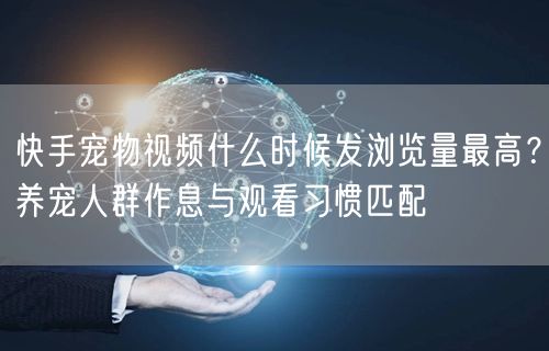 快手宠物视频什么时候发浏览量最高？养宠人群作息与观看习惯匹配