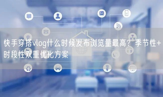 快手穿搭vlog什么时候发布浏览量最高？季节性+时段性双重优化方案