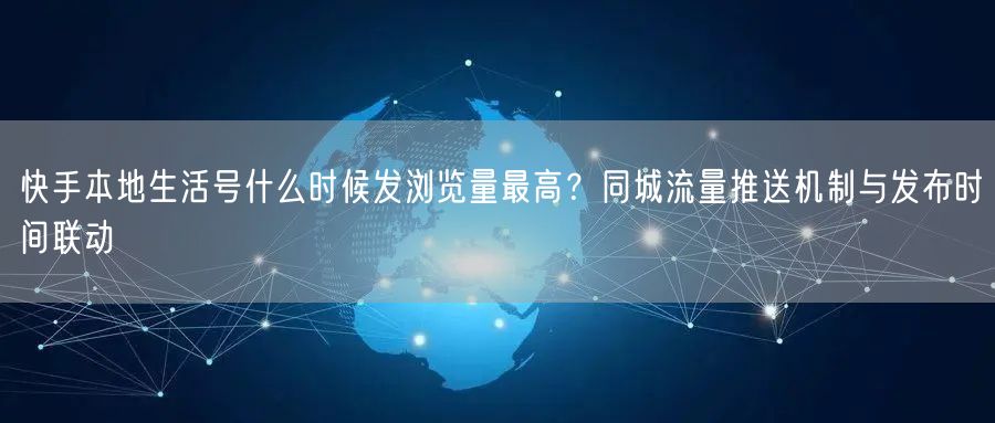 快手本地生活号什么时候发浏览量最高？同城流量推送机制与发布时间联动
