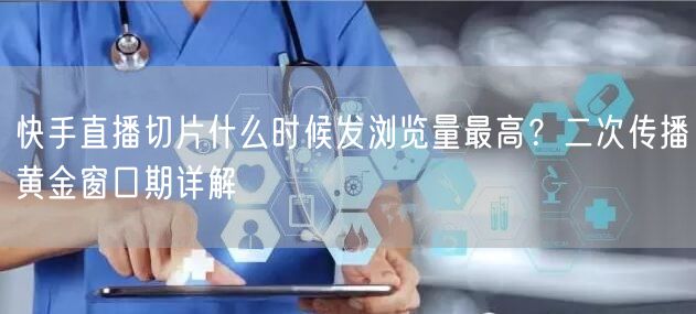 快手直播切片什么时候发浏览量最高？二次传播黄金窗口期详解