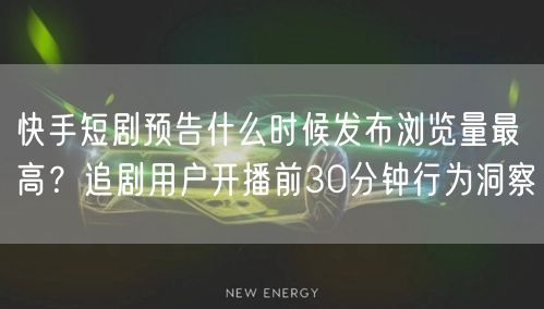 快手短剧预告什么时候发布浏览量最高？追剧用户开播前30分钟行为洞察