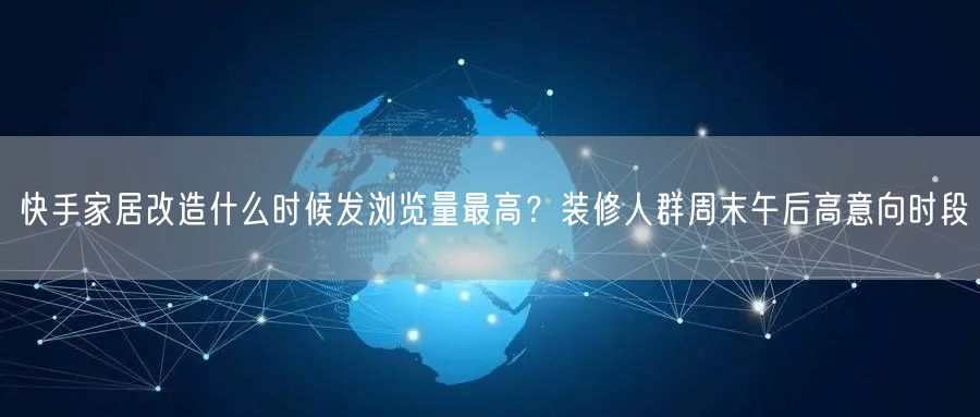 快手家居改造什么时候发浏览量最高？装修人群周末午后高意向时段