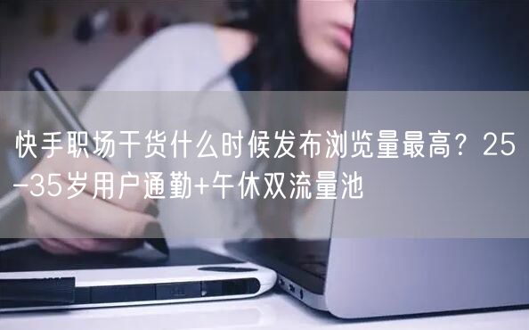 快手职场干货什么时候发布浏览量最高？25–35岁用户通勤+午休双流量池
