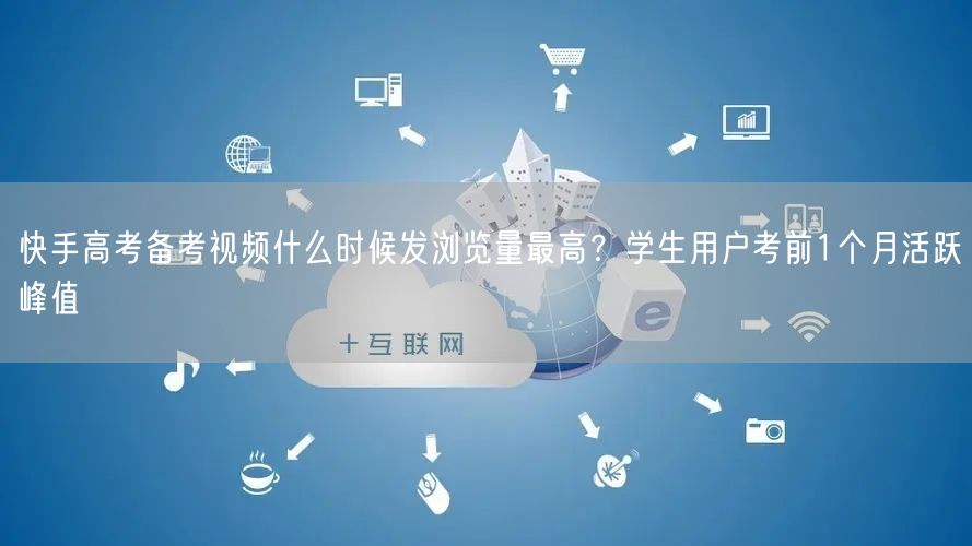 快手高考备考视频什么时候发浏览量最高？学生用户考前1个月活跃峰值