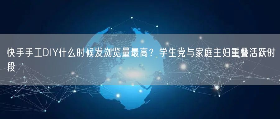快手手工DIY什么时候发浏览量最高？学生党与家庭主妇重叠活跃时段