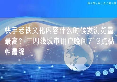 快手老铁文化内容什么时候发浏览量最高？三四线城市用户晚间7–9点黏性最强
