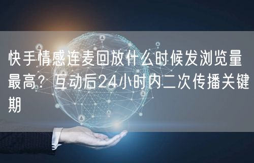快手情感连麦回放什么时候发浏览量最高？互动后24小时内二次传播关键期