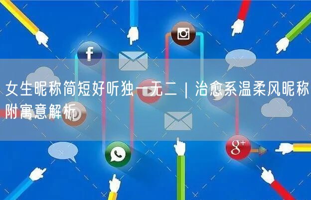 女生昵称简短好听独一无二｜治愈系温柔风昵称附寓意解析