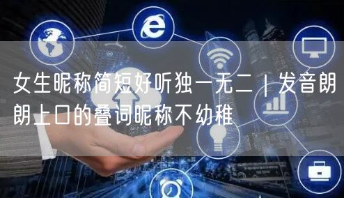 女生昵称简短好听独一无二｜发音朗朗上口的叠词昵称不幼稚